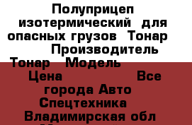 Полуприцеп изотермический (для опасных грузов) Тонар 974603 › Производитель ­ Тонар › Модель ­ 974 603 › Цена ­ 2 590 000 - Все города Авто » Спецтехника   . Владимирская обл.,Муромский р-н